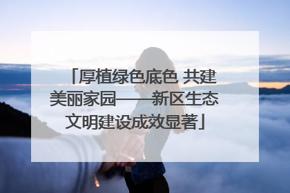 厚植绿色底色 共建美丽家园——新区生态文明建设成效显著