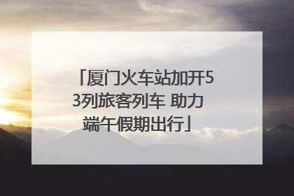 厦门火车站加开53列旅客列车 助力端午假期出行