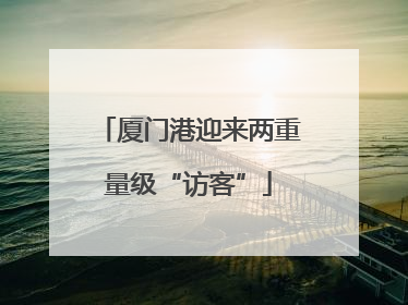 厦门港迎来两重量级“访客”
