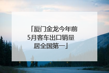 厦门金龙今年前5月客车出口销量居全国第一
