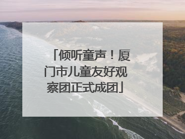 倾听童声！厦门市儿童友好观察团正式成团