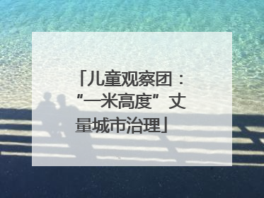 儿童观察团：“一米高度”丈量城市治理