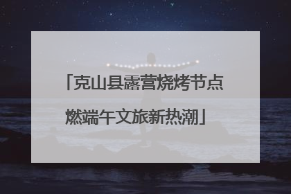 克山县露营烧烤节点燃端午文旅新热潮
