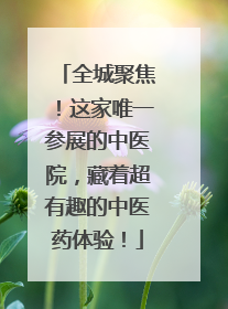 全城聚焦！这家唯一参展的中医院，藏着超有趣的中医药体验！