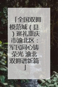 全国双拥模范城（县）巡礼重庆市渝北区：军民同心铸荣光 渝北双拥谱新篇