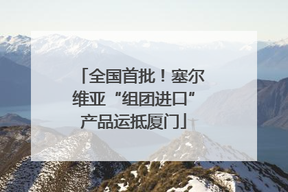 全国首批！塞尔维亚“组团进口”产品运抵厦门