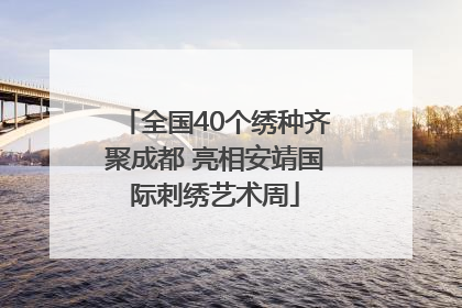全国40个绣种齐聚成都 亮相安靖国际刺绣艺术周