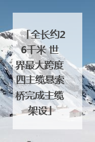 全长约26千米 世界最大跨度四主缆悬索桥完成主缆架设