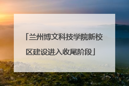 兰州博文科技学院新校区建设进入收尾阶段