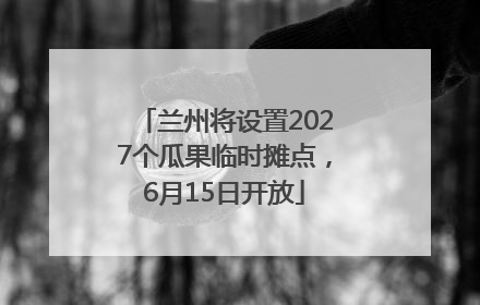 兰州将设置2027个瓜果临时摊点，6月15日开放