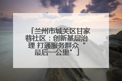 兰州市城关区甘家巷社区：创新基层治理 打通服务群众“最后一公里”