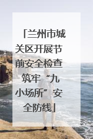 兰州市城关区开展节前安全检查 筑牢“九小场所”安全防线
