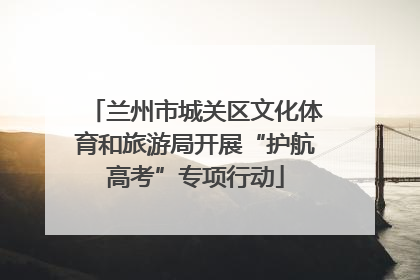 兰州市城关区文化体育和旅游局开展“护航高考”专项行动
