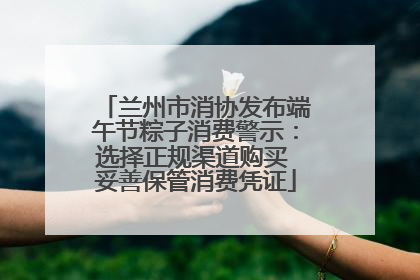 兰州市消协发布端午节粽子消费警示：选择正规渠道购买 妥善保管消费凭证