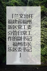 兰文出任福建省福州新区党工委分管日常工作的副书记、福州市长乐区委书记