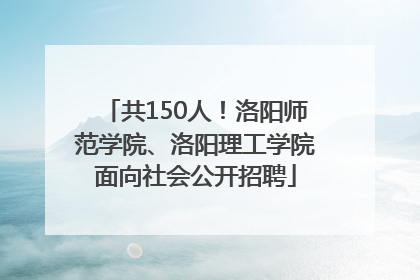 共150人！洛阳师范学院、洛阳理工学院面向社会公开招聘