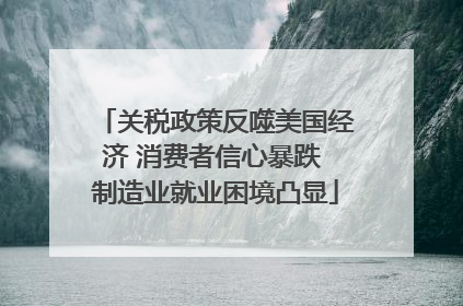 关税政策反噬美国经济 消费者信心暴跌 制造业就业困境凸显