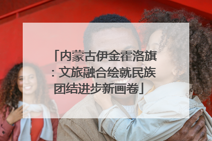 内蒙古伊金霍洛旗：文旅融合绘就民族团结进步新画卷