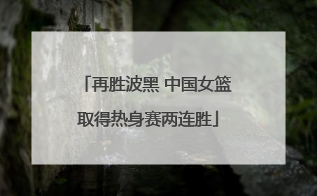 再胜波黑 中国女篮取得热身赛两连胜