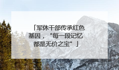 军休干部传承红色基因，“每一段记忆都是无价之宝”