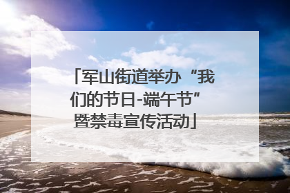 军山街道举办“我们的节日-端午节”暨禁毒宣传活动
