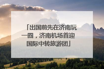 出国前先在济南玩一圈，济南机场首迎国际中转旅游团
