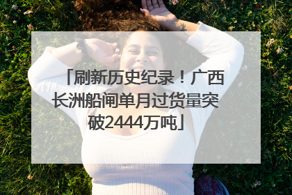 刷新历史纪录！广西长洲船闸单月过货量突破2444万吨