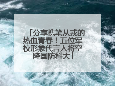 分享携笔从戎的热血青春！五位军校形象代言人将空降国防科大