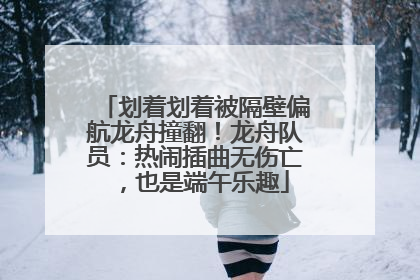 划着划着被隔壁偏航龙舟撞翻！龙舟队员：热闹插曲无伤亡，也是端午乐趣