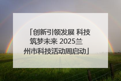 创新引领发展 科技筑梦未来 2025兰州市科技活动周启动