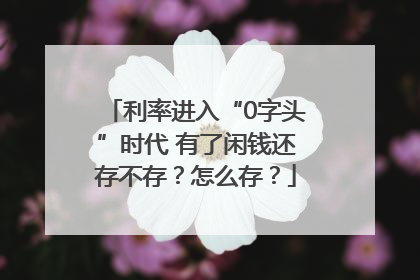 利率进入“0字头”时代 有了闲钱还存不存？怎么存？