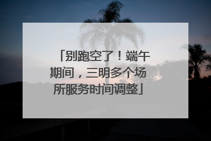 别跑空了！端午期间，三明多个场所服务时间调整