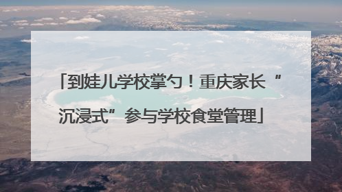 到娃儿学校掌勺！重庆家长“沉浸式”参与学校食堂管理