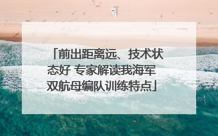前出距离远、技术状态好 专家解读我海军双航母编队训练特点
