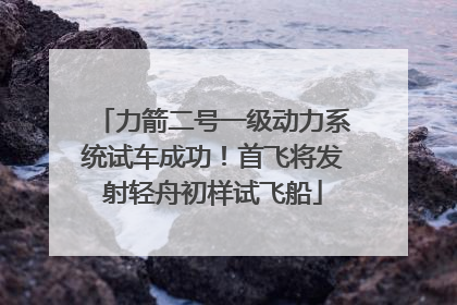力箭二号一级动力系统试车成功！首飞将发射轻舟初样试飞船