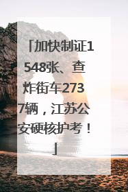加快制证1548张、查炸街车2737辆，江苏公安硬核护考！