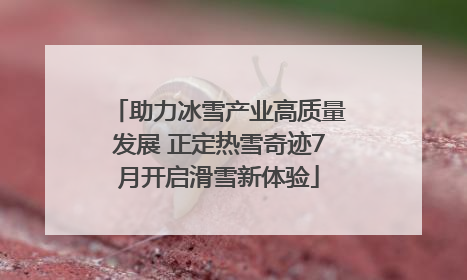 助力冰雪产业高质量发展 正定热雪奇迹7月开启滑雪新体验