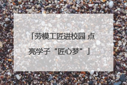 劳模工匠进校园 点亮学子“匠心梦”