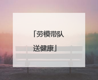 劳模带队送健康