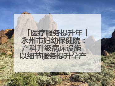 医疗服务提升年丨永州市妇幼保健院：产科升级病床设施 以细节服务提升孕产妇就医体验