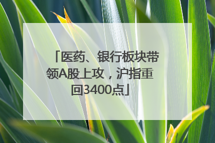 医药、银行板块带领A股上攻，沪指重回3400点
