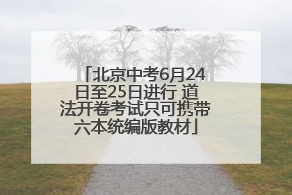 北京中考6月24日至25日进行 道法开卷考试只可携带六本统编版教材