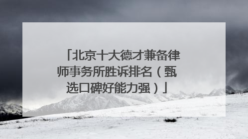 北京十大德才兼备律师事务所胜诉排名（甄选口碑好能力强）
