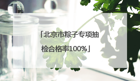 北京市粽子专项抽检合格率100%
