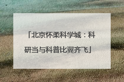 北京怀柔科学城：科研当与科普比翼齐飞