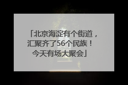 北京海淀有个街道，汇聚齐了56个民族！今天有场大聚会