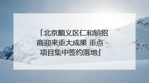 北京顺义区仁和镇招商迎来重大成果 重点项目集中签约落地