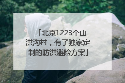 北京1223个山洪沟村，有了独家定制的防洪避险方案