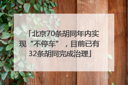 北京70条胡同年内实现“不停车”，目前已有32条胡同完成治理