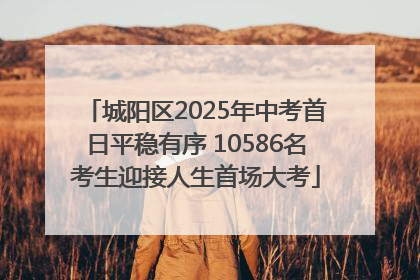 城阳区2025年中考首日平稳有序 10586名考生迎接人生首场大考